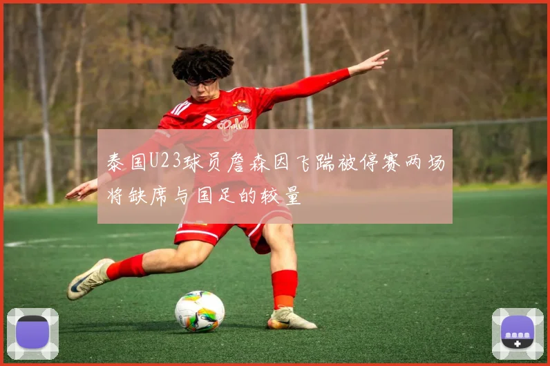 泰国U23球员詹森因飞踹被停赛两场将缺席与国足的较量