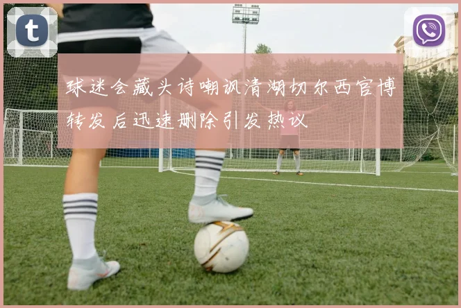 球迷会藏头诗嘲讽清湖切尔西官博转发后迅速删除引发热议