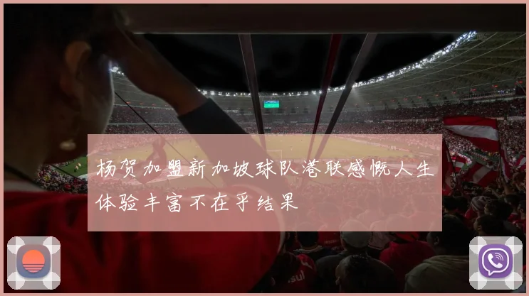 杨贺加盟新加坡球队港联感慨人生体验丰富不在乎结果