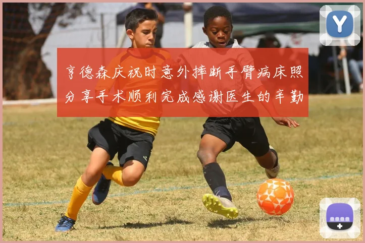 亨德森庆祝时意外摔断手臂病床照分享手术顺利完成感谢医生的辛勤付出