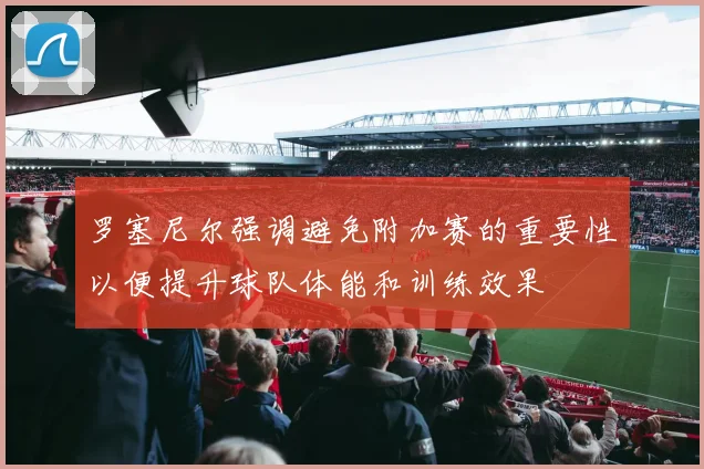 罗塞尼尔强调避免附加赛的重要性以便提升球队体能和训练效果