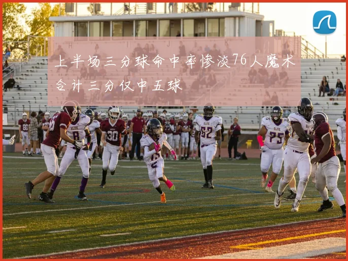 上半场三分球命中率惨淡76人魔术合计三分仅中五球