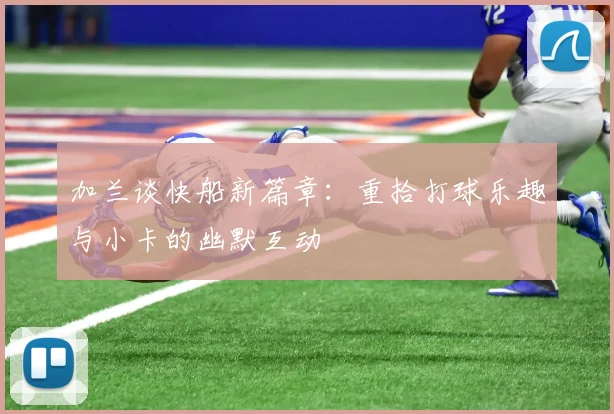 加兰谈快船新篇章：重拾打球乐趣与小卡的幽默互动