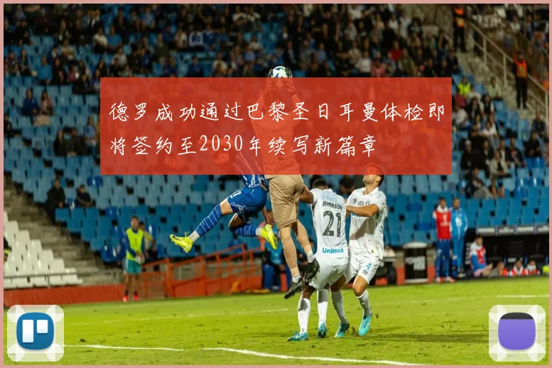 德罗成功通过巴黎圣日耳曼体检即将签约至2030年续写新篇章
