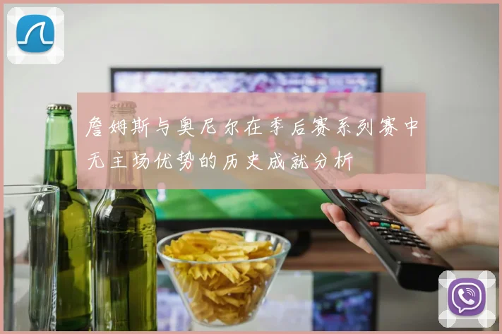 詹姆斯与奥尼尔在季后赛系列赛中无主场优势的历史成就分析