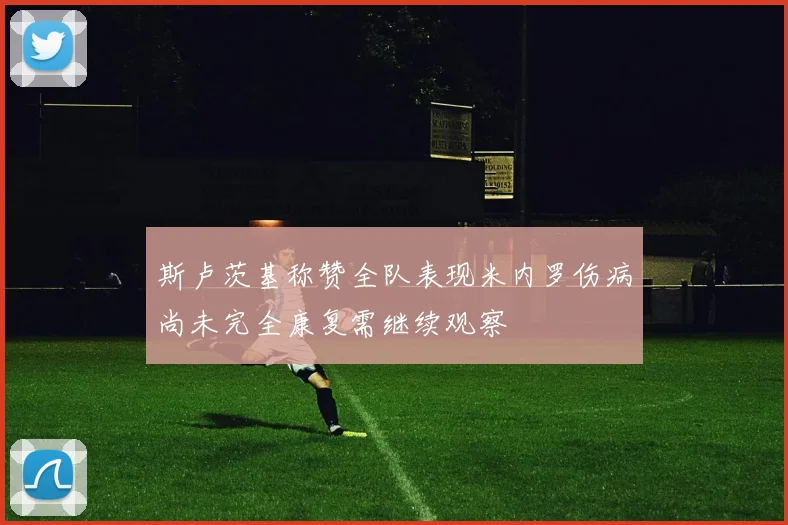 斯卢茨基称赞全队表现米内罗伤病尚未完全康复需继续观察