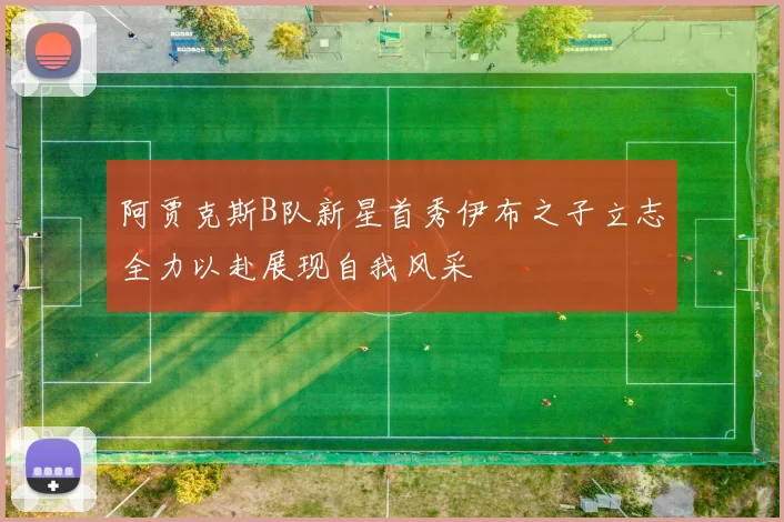 阿贾克斯B队新星首秀伊布之子立志全力以赴展现自我风采