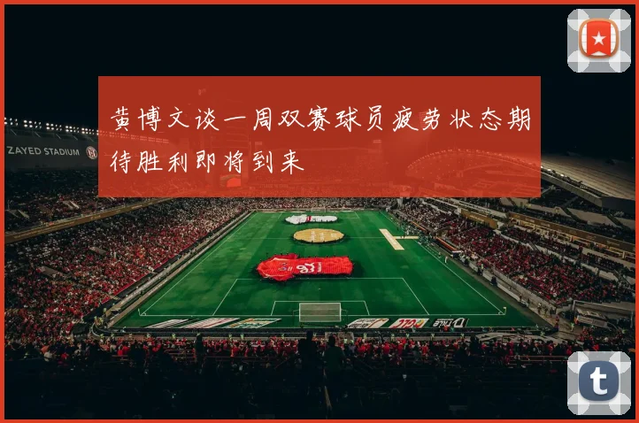 黄博文谈一周双赛球员疲劳状态期待胜利即将到来