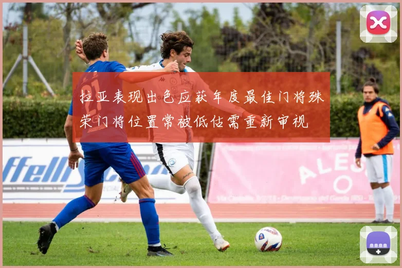 拉亚表现出色应获年度最佳门将殊荣门将位置常被低估需重新审视