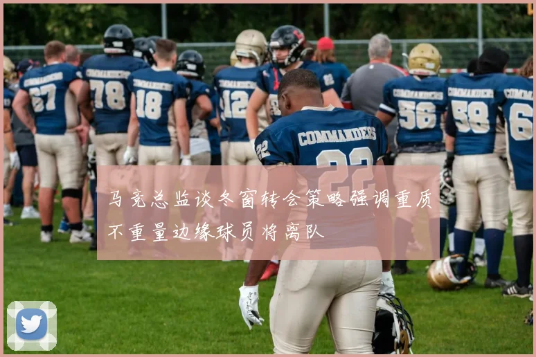 马竞总监谈冬窗转会策略强调重质不重量边缘球员将离队