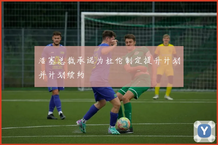 活塞总裁承诺为杜伦制定提升计划并计划续约