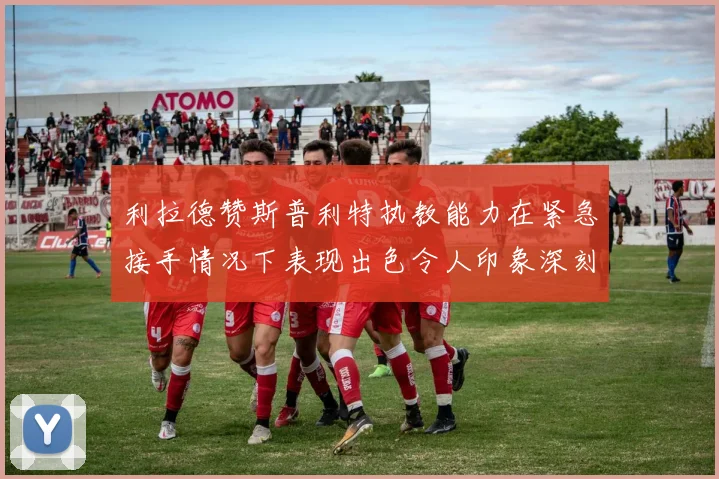 利拉德赞斯普利特执教能力在紧急接手情况下表现出色令人印象深刻