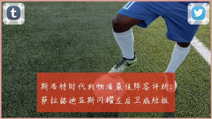 斯洛特时代利物浦最佳阵容评析：萨拉赫迪亚斯闪耀左后卫成短板