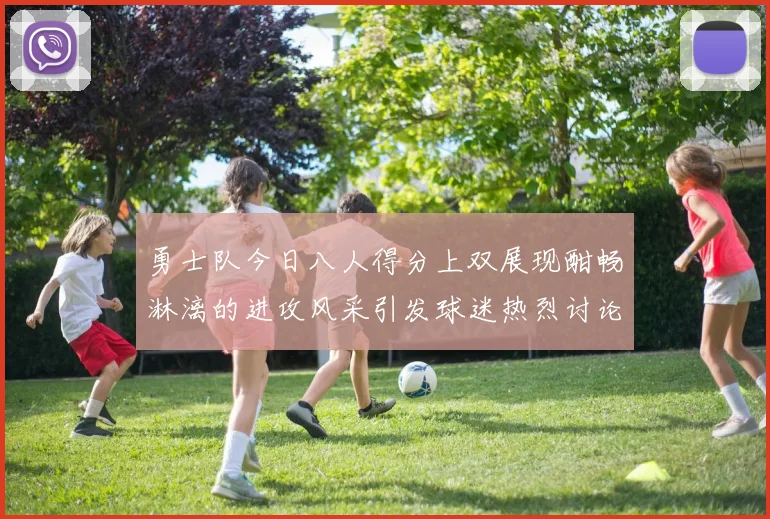 勇士队今日八人得分上双展现酣畅淋漓的进攻风采引发球迷热烈讨论