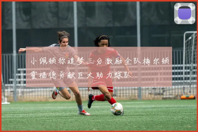 小佩顿称追梦三分激励全队梅尔顿霍福德贡献巨大助力球队
