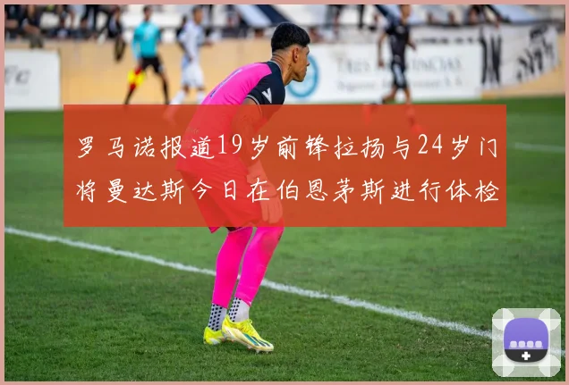 罗马诺报道19岁前锋拉扬与24岁门将曼达斯今日在伯恩茅斯进行体检