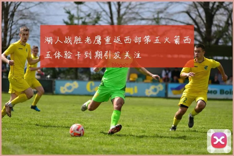 湖人战胜老鹰重返西部第五火箭西五体验卡到期引发关注