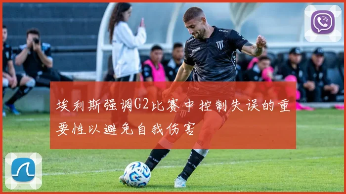 埃利斯强调G2比赛中控制失误的重要性以避免自我伤害