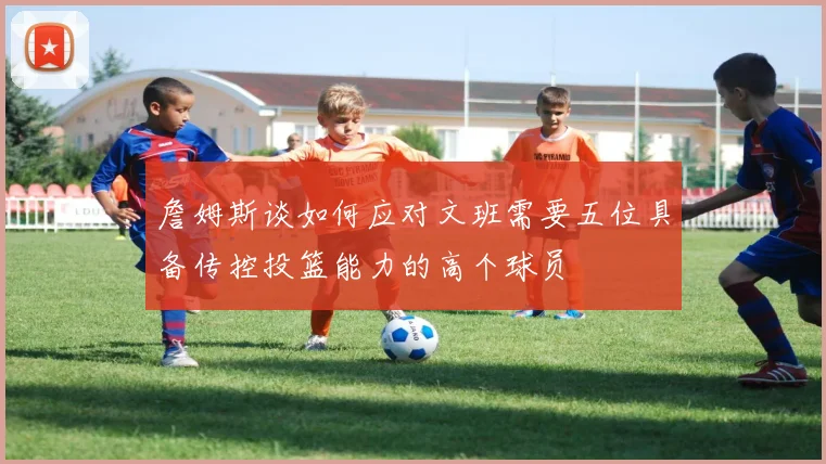 詹姆斯谈如何应对文班需要五位具备传控投篮能力的高个球员
