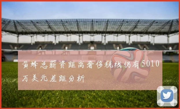 黄蜂总薪资距离奢侈税线仍有5010万美元差距分析