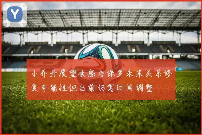 小乔丹展望快船与保罗未来关系修复可能性但当前仍需时间调整