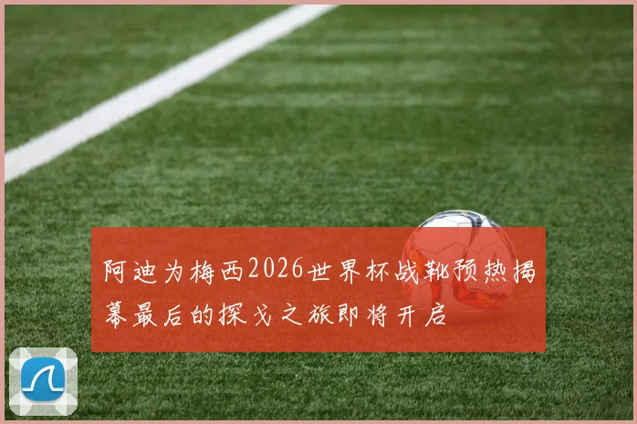 阿迪为梅西2026世界杯战靴预热揭幕最后的探戈之旅即将开启