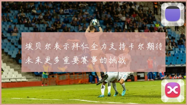 埃贝尔表示拜仁全力支持卡尔期待未来更多重要赛事的挑战