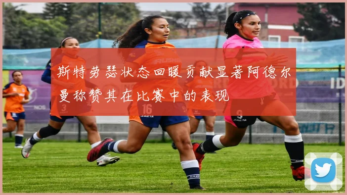 斯特劳瑟状态回暖贡献显著阿德尔曼称赞其在比赛中的表现